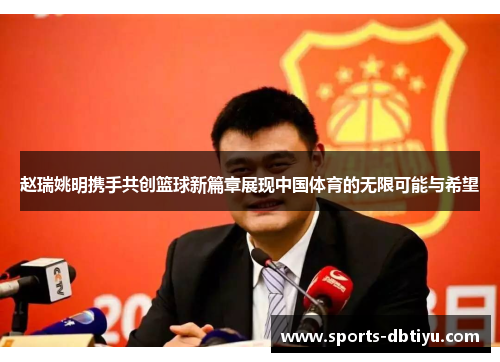 赵瑞姚明携手共创篮球新篇章展现中国体育的无限可能与希望