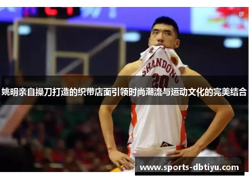 姚明亲自操刀打造的织带店面引领时尚潮流与运动文化的完美结合