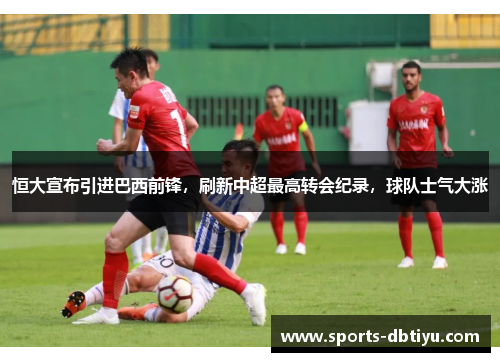 恒大宣布引进巴西前锋，刷新中超最高转会纪录，球队士气大涨