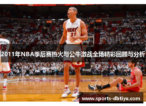 2011年NBA季后赛热火与公牛激战全场精彩回顾与分析