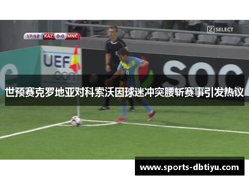世预赛克罗地亚对科索沃因球迷冲突腰斩赛事引发热议