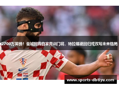 2700万英镑！曼城回购自家青训门将，特拉福德回归或改写未来格局