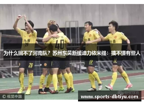为什么回不了河南队？苏州东吴新援迪力依米提：搞不懂有些人