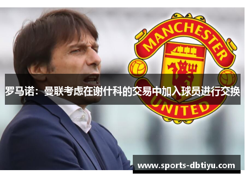 罗马诺：曼联考虑在谢什科的交易中加入球员进行交换